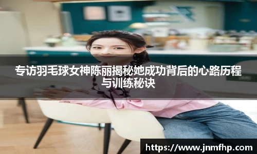 专访羽毛球女神陈丽揭秘她成功背后的心路历程与训练秘诀