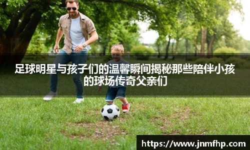 足球明星与孩子们的温馨瞬间揭秘那些陪伴小孩的球场传奇父亲们