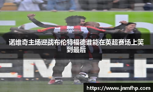 诺维奇主场迎战布伦特福德谁能在英超赛场上笑到最后