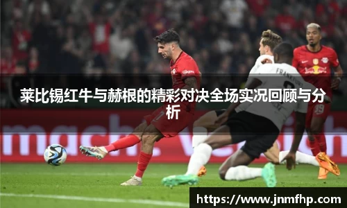 莱比锡红牛与赫根的精彩对决全场实况回顾与分析