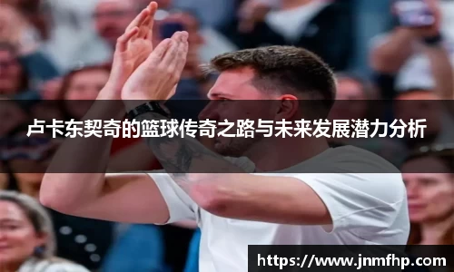 卢卡东契奇的篮球传奇之路与未来发展潜力分析