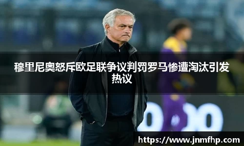 穆里尼奥怒斥欧足联争议判罚罗马惨遭淘汰引发热议