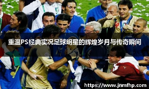 重温PS经典实况足球明星的辉煌岁月与传奇瞬间